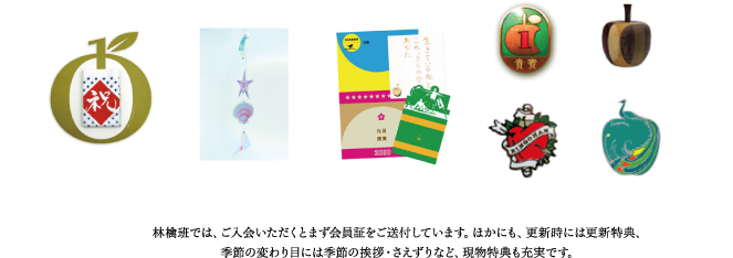 林檎班では、ご入会いただくとまず会員証をご送付しています。ほかにも、更新時には更新特典、季節の変わり目には季節の挨拶・さえずりなど、現物特典も充実です。