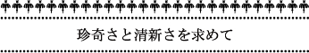 珍奇さと清新さを求めて