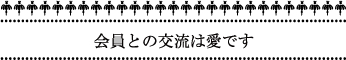 会員との交流は愛です